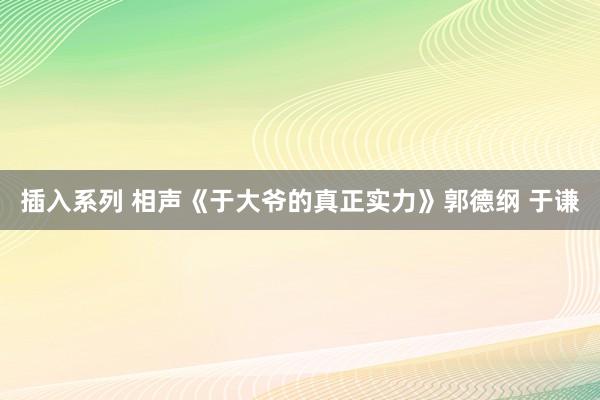 插入系列 相声《于大爷的真正实力》郭德纲 于谦