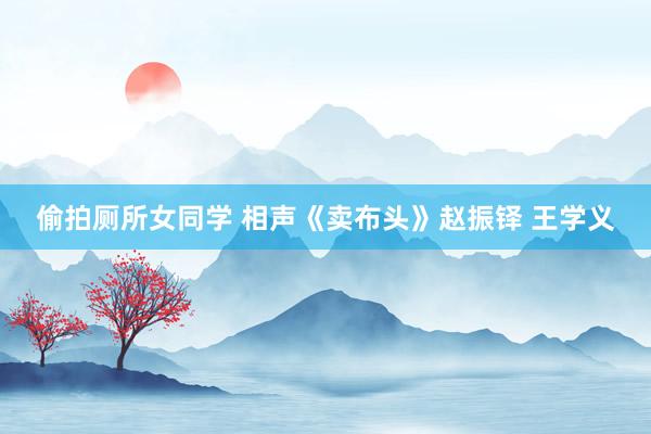 偷拍厕所女同学 相声《卖布头》赵振铎 王学义