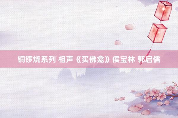 铜锣烧系列 相声《买佛龛》侯宝林 郭启儒
