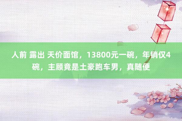 人前 露出 天价面馆，13800元一碗，年销仅4碗，主顾竟是土豪跑车男，真随便