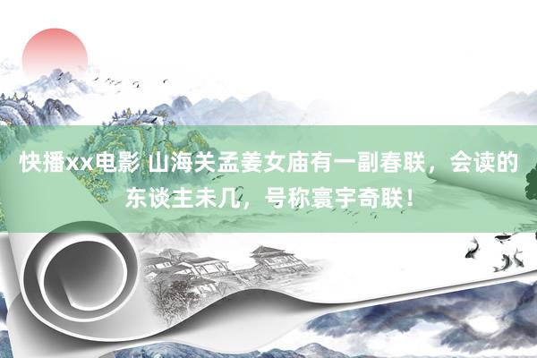 快播xx电影 山海关孟姜女庙有一副春联，会读的东谈主未几，号称寰宇奇联！