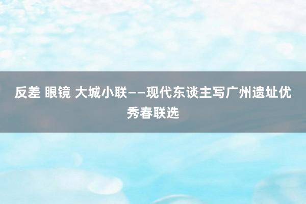 反差 眼镜 大城小联——现代东谈主写广州遗址优秀春联选
