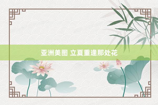 亚洲美图 立夏重逢那处花