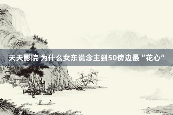 天天影院 为什么女东说念主到50傍边最“花心”
