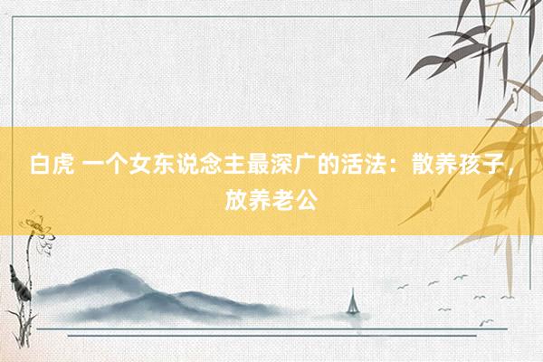 白虎 一个女东说念主最深广的活法：散养孩子，放养老公
