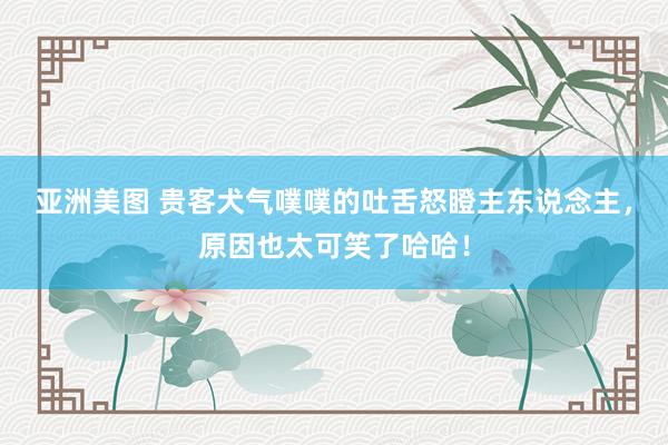 亚洲美图 贵客犬气噗噗的吐舌怒瞪主东说念主，原因也太可笑了哈哈！