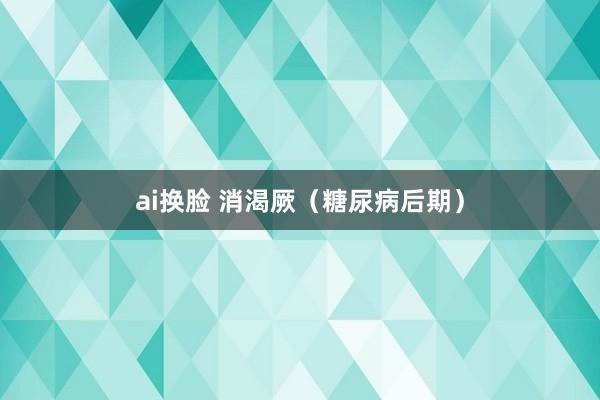 ai换脸 消渴厥（糖尿病后期）