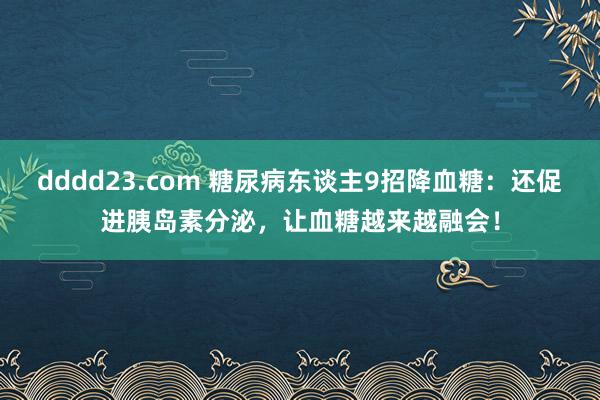 dddd23.com 糖尿病东谈主9招降血糖：还促进胰岛素分泌，让血糖越来越融会！