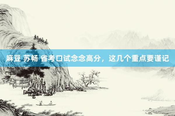 麻豆 苏畅 省考口试念念高分，这几个重点要谨记