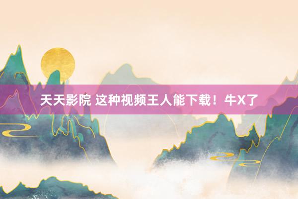 天天影院 这种视频王人能下载！牛X了