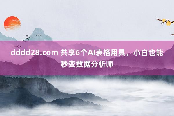dddd28.com 共享6个AI表格用具，小白也能秒变数据分析师