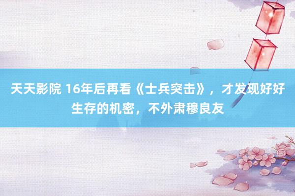 天天影院 16年后再看《士兵突击》，才发现好好生存的机密，不外肃穆良友