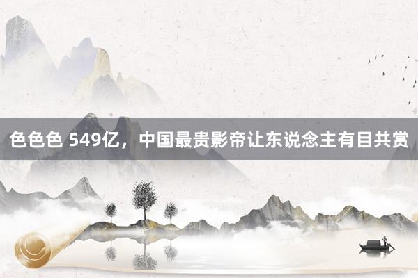 色色色 549亿，中国最贵影帝让东说念主有目共赏