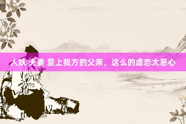 人妖 夫妻 爱上我方的父亲，这么的虐恋太恶心