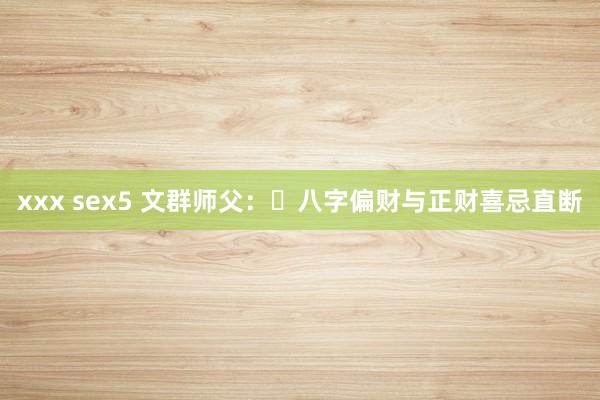 xxx sex5 文群师父：​八字偏财与正财喜忌直断