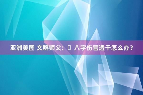 亚洲美图 文群师父：​八字伤官透干怎么办？