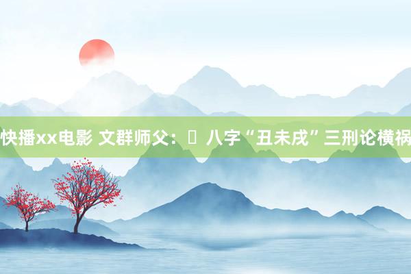 快播xx电影 文群师父：​八字“丑未戌”三刑论横祸
