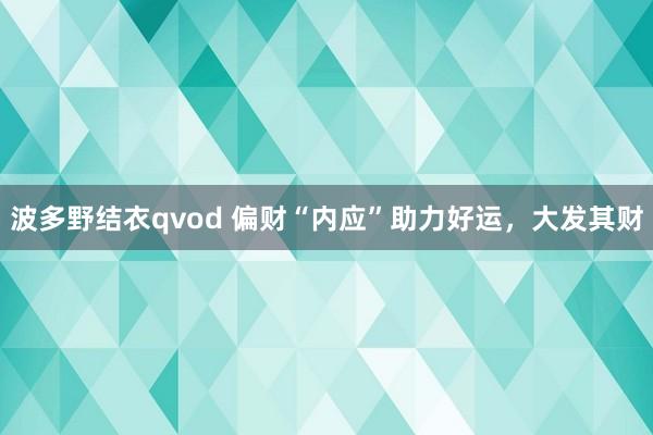 波多野结衣qvod 偏财“内应”助力好运，大发其财