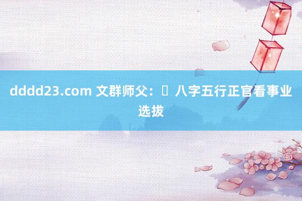 dddd23.com 文群师父：​八字五行正官看事业选拔