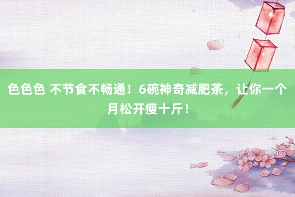 色色色 不节食不畅通！6碗神奇减肥茶，让你一个月松开瘦十斤！