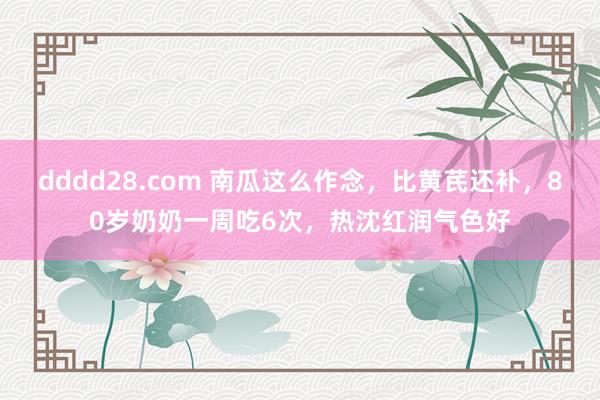 dddd28.com 南瓜这么作念，比黄芪还补，80岁奶奶一周吃6次，热沈红润气色好