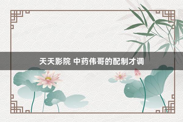 天天影院 中药伟哥的配制才调