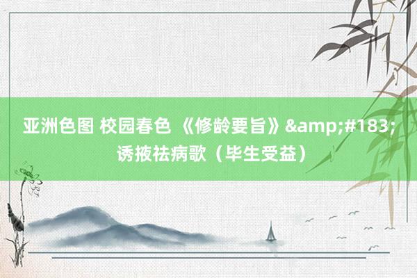 亚洲色图 校园春色 《修龄要旨》&#183; 诱掖祛病歌（毕生受益）