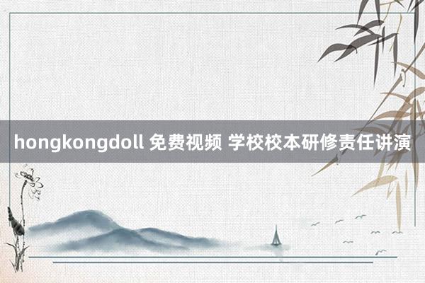 hongkongdoll 免费视频 学校校本研修责任讲演