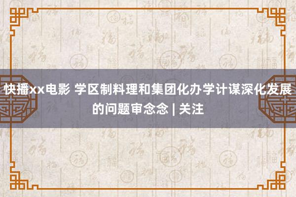 快播xx电影 学区制料理和集团化办学计谋深化发展的问题审念念 | 关注