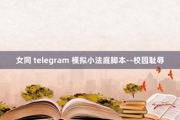女同 telegram 模拟小法庭脚本--校园耻辱
