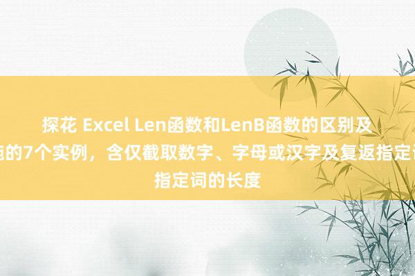 探花 Excel Len函数和LenB函数的区别及使用设施的7个实例，含仅截取数字、字母或汉字及复返指定词的长度