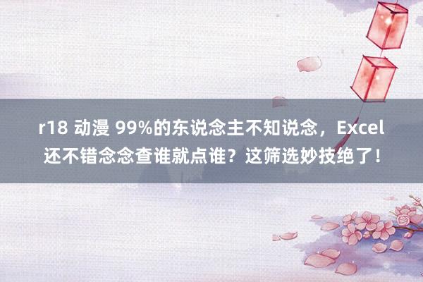 r18 动漫 99%的东说念主不知说念，Excel还不错念念查谁就点谁？这筛选妙技绝了！