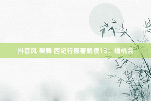 抖音风 裸舞 西纪行原著解读13：蟠桃会