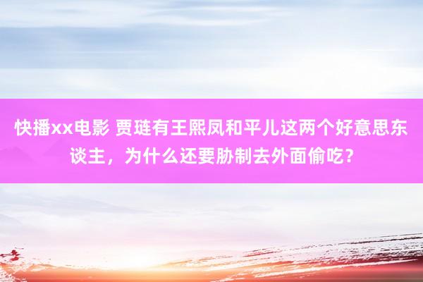 快播xx电影 贾琏有王熙凤和平儿这两个好意思东谈主，为什么还要胁制去外面偷吃？