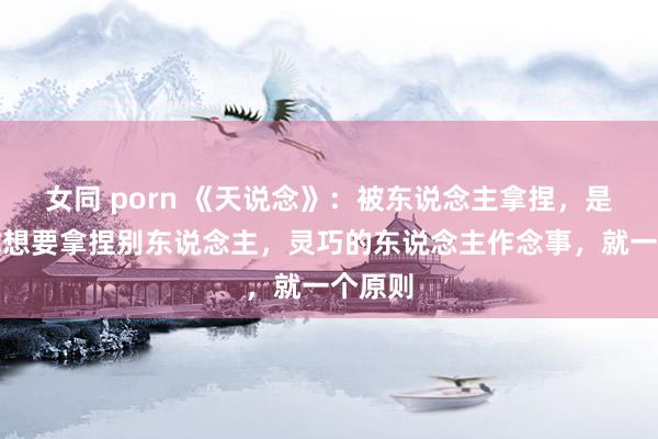 女同 porn 《天说念》：被东说念主拿捏，是因为你想要拿捏别东说念主，灵巧的东说念主作念事，就一个原则