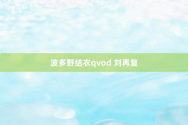 波多野结衣qvod 刘再复