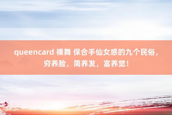 queencard 裸舞 保合手仙女感的九个民俗，穷养脸，简养发，富养觉！