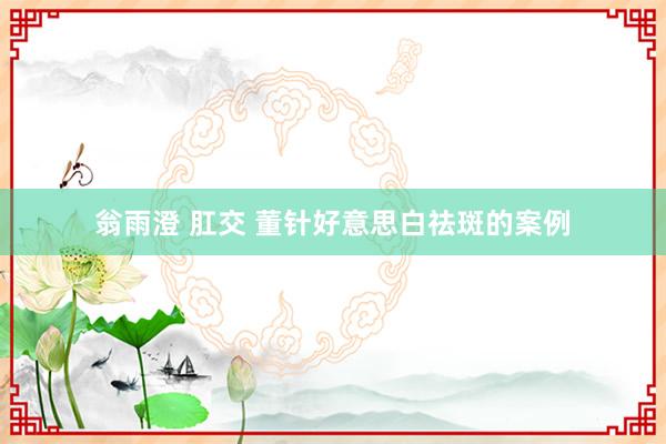 翁雨澄 肛交 董针好意思白祛斑的案例