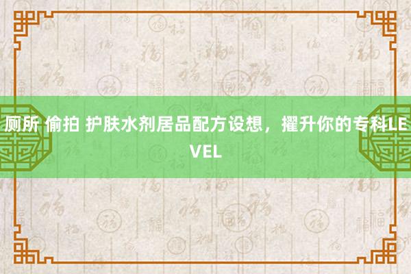 厕所 偷拍 护肤水剂居品配方设想，擢升你的专科LEVEL