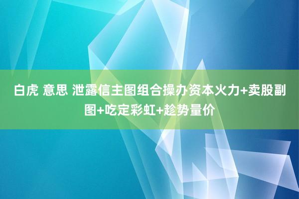 白虎 意思 泄露信主图组合操办资本火力+卖股副图+吃定彩虹+趁势量价