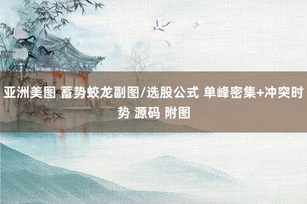 亚洲美图 蓄势蛟龙副图/选股公式 单峰密集+冲突时势 源码 附图