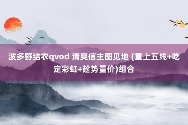 波多野结衣qvod 清爽信主图见地 (重上五线+吃定彩虹+趁势量价)组合
