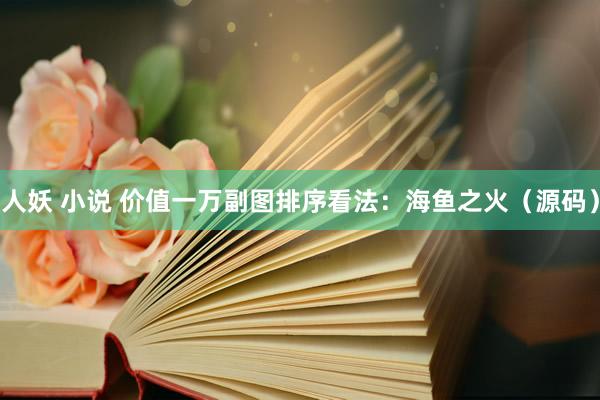人妖 小说 价值一万副图排序看法：海鱼之火（源码）