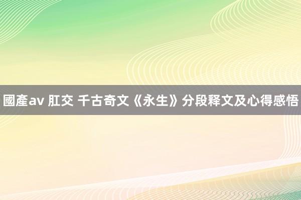 國產av 肛交 千古奇文《永生》分段释文及心得感悟