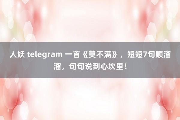 人妖 telegram 一首《莫不满》，短短7句顺溜溜，句句说到心坎里！