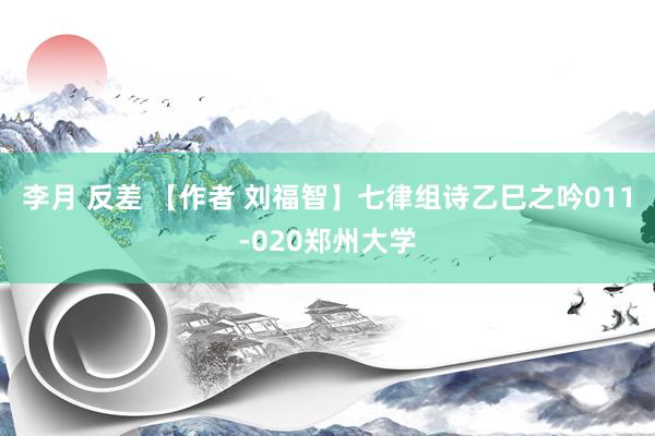 李月 反差 【作者 刘福智】七律组诗乙巳之吟011-020郑州大学