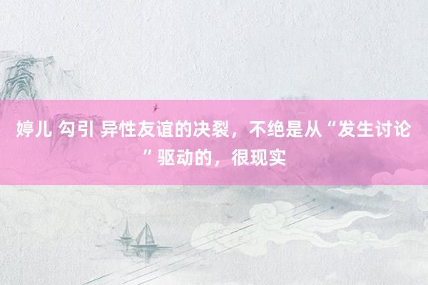 婷儿 勾引 异性友谊的决裂，不绝是从“发生讨论”驱动的，很现实
