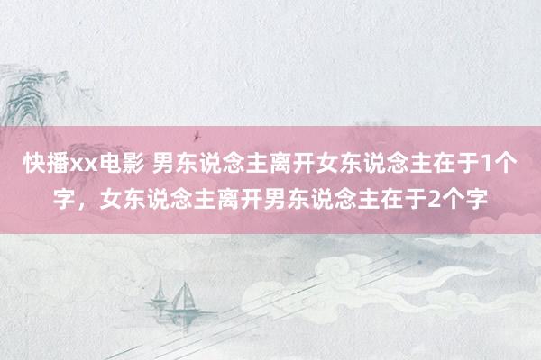 快播xx电影 男东说念主离开女东说念主在于1个字，女东说念主离开男东说念主在于2个字