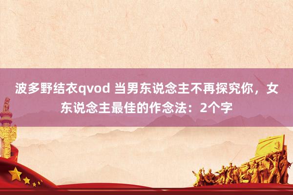 波多野结衣qvod 当男东说念主不再探究你，女东说念主最佳的作念法：2个字