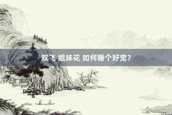 双飞 姐妹花 如何睡个好觉？